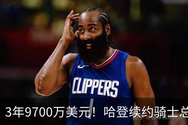3年9700万美元！哈登续约骑士总薪资破5亿 比肩詹杜库历史第4人
